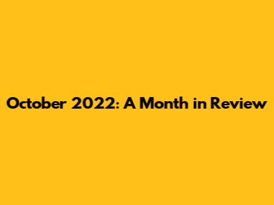 October 2022: A Month in Review