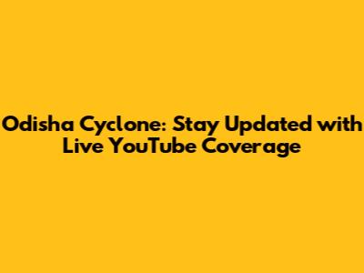 Odisha Cyclone: Stay Updated with Live YouTube Coverage