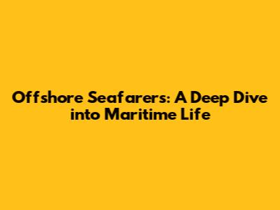 Offshore Seafarers: A Deep Dive into Maritime Life