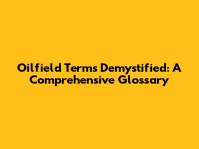 Oilfield Terms Demystified: A Comprehensive Glossary