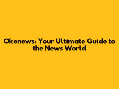 Okenews: Your Ultimate Guide to the News World