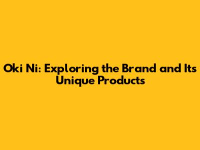 Oki Ni: Exploring the Brand and Its Unique Products