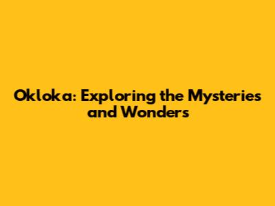 Okloka: Exploring the Mysteries and Wonders