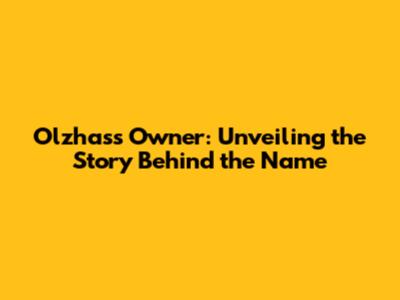 Olzhass Owner: Unveiling the Story Behind the Name