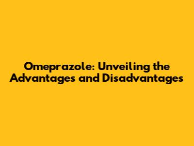 Omeprazole: Unveiling the Advantages and Disadvantages