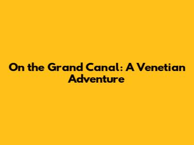 On the Grand Canal: A Venetian Adventure