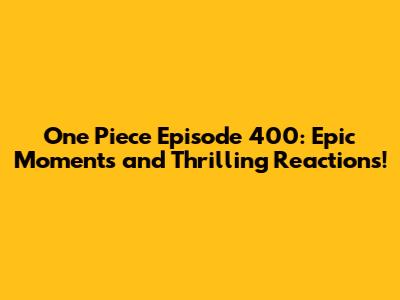 One Piece Episode 400: Epic Moments and Thrilling Reactions!