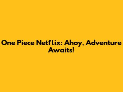 One Piece Netflix: Ahoy, Adventure Awaits!