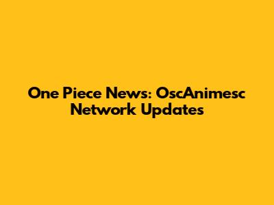 One Piece News: OscAnimesc Network Updates