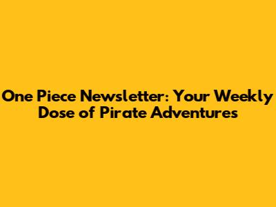 One Piece Newsletter: Your Weekly Dose of Pirate Adventures