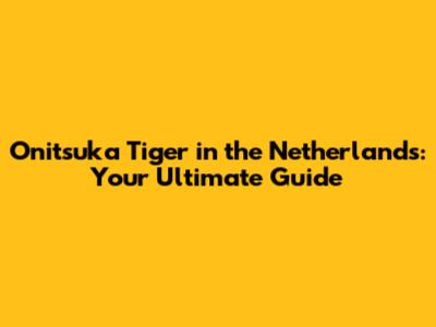 Onitsuka Tiger in the Netherlands: Your Ultimate Guide