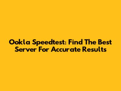 Ookla Speedtest: Find The Best Server For Accurate Results