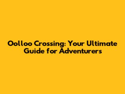 Oolloo Crossing: Your Ultimate Guide for Adventurers