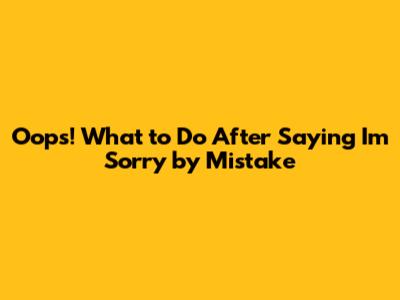 Oops! What to Do After Saying "I'm Sorry" by Mistake