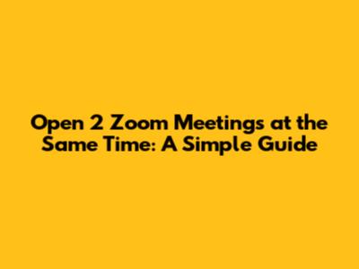 Open 2 Zoom Meetings at the Same Time: A Simple Guide