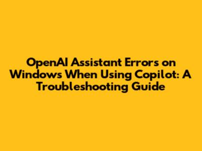 OpenAI Assistant Errors on Windows When Using Copilot: A Troubleshooting Guide