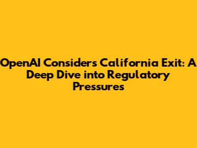 OpenAI Considers California Exit: A Deep Dive into Regulatory Pressures