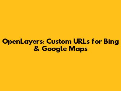 OpenLayers: Custom URLs for Bing & Google Maps