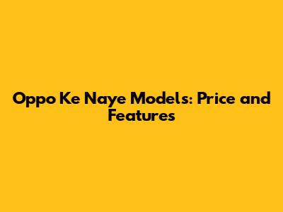 Oppo Ke Naye Models: Price and Features