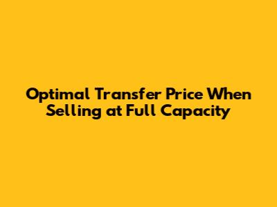 Optimal Transfer Price When Selling at Full Capacity