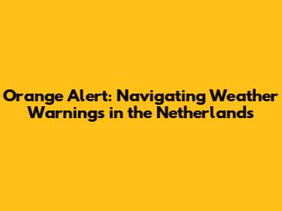 Orange Alert: Navigating Weather Warnings in the Netherlands