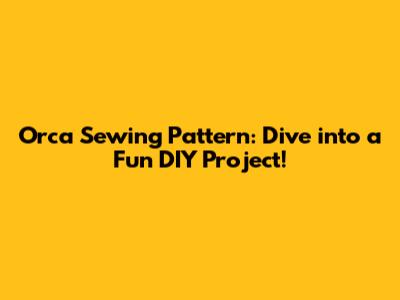 Orca Sewing Pattern: Dive into a Fun DIY Project!