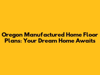 Oregon Manufactured Home Floor Plans: Your Dream Home Awaits