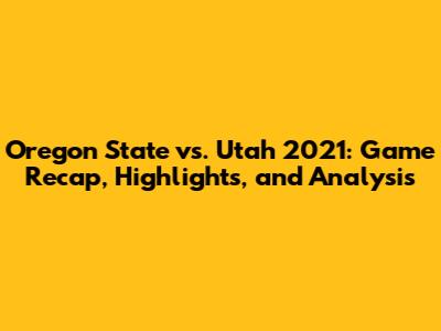 Oregon State vs. Utah 2021: Game Recap, Highlights, and Analysis