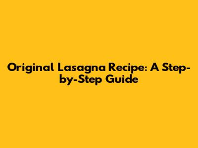 Original Lasagna Recipe: A Step-by-Step Guide