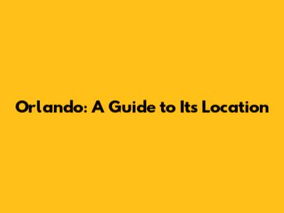 Orlando: A Guide to Its Location