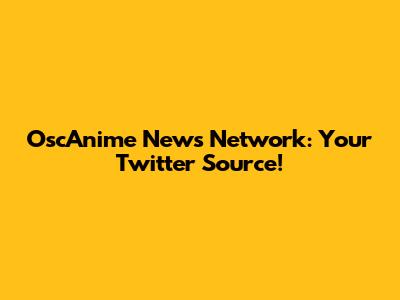 OscAnime News Network: Your Twitter Source!