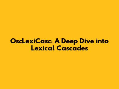 OscLexiCasc: A Deep Dive into Lexical Cascades