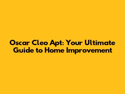 Oscar Cleo Apt: Your Ultimate Guide to Home Improvement