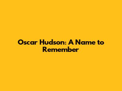 Oscar Hudson: A Name to Remember
