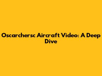 Oscarchersc Aircraft Video: A Deep Dive