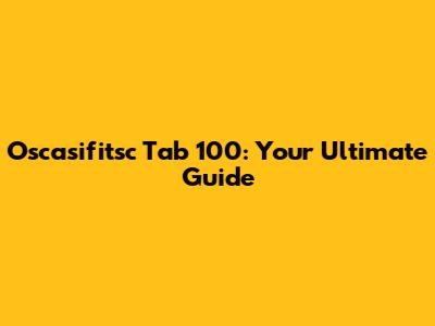 Oscasifitsc Tab 100: Your Ultimate Guide