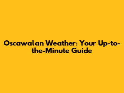 Oscawalan Weather: Your Up-to-the-Minute Guide
