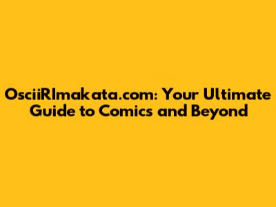 OsciiRImakata.com: Your Ultimate Guide to Comics and Beyond