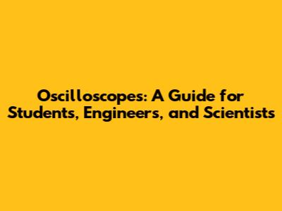 Oscilloscopes: A Guide for Students, Engineers, and Scientists
