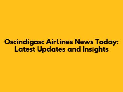 Oscindigosc Airlines News Today: Latest Updates and Insights