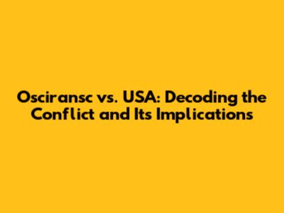 Osciransc vs. USA: Decoding the Conflict and Its Implications