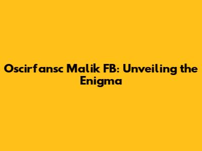 Oscirfansc Malik FB: Unveiling the Enigma