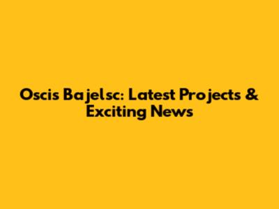 Oscis Bajelsc: Latest Projects & Exciting News