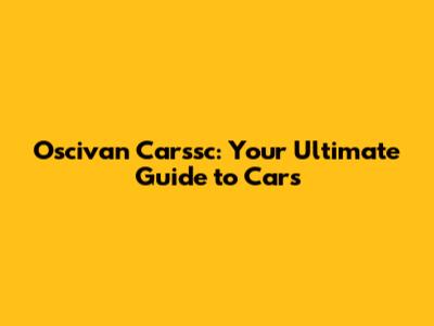 Oscivan Carssc: Your Ultimate Guide to Cars