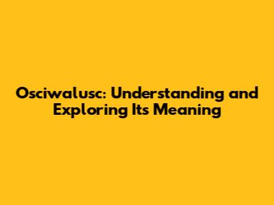 Osciwalusc: Understanding and Exploring Its Meaning