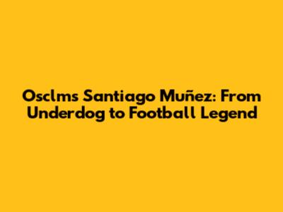 Osclms Santiago Muñez: From Underdog to Football Legend