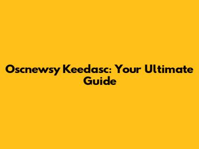 Oscnewsy Keedasc: Your Ultimate Guide