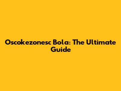Oscokezonesc Bola: The Ultimate Guide
