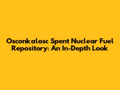 Osconkalosc Spent Nuclear Fuel Repository: An In-Depth Look