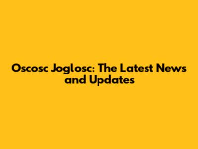 Oscosc Joglosc: The Latest News and Updates